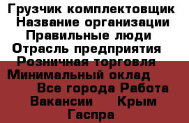 Грузчик-комплектовщик › Название организации ­ Правильные люди › Отрасль предприятия ­ Розничная торговля › Минимальный оклад ­ 30 000 - Все города Работа » Вакансии   . Крым,Гаспра